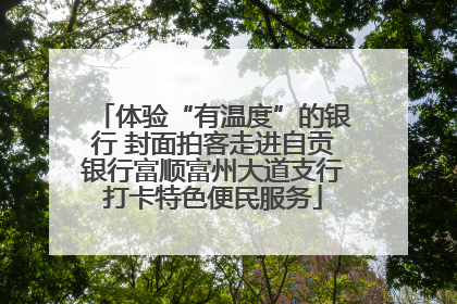 体验“有温度”的银行 封面拍客走进自贡银行富顺富州大道支行打卡特色便民服务