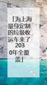 为上海量身定制的垃圾收运车来了 2030年全覆盖