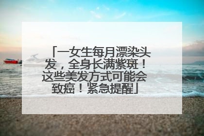 一女生每月漂染头发，全身长满紫斑！这些美发方式可能会致癌！紧急提醒