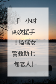一小时两次援手！监狱女警救助七旬老人