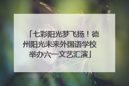 七彩阳光梦飞扬！德州阳光未来外国语学校举办六一文艺汇演