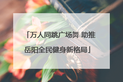 万人同跳广场舞 助推岳阳全民健身新格局