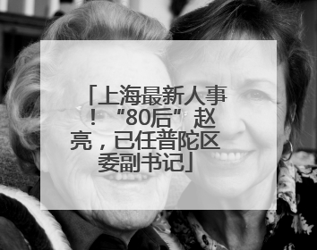 上海最新人事！“80后”赵亮，已任普陀区委副书记