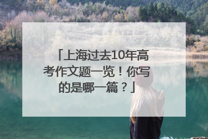 上海过去10年高考作文题一览！你写的是哪一篇？