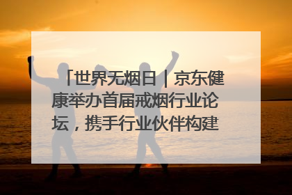 世界无烟日｜京东健康举办首届戒烟行业论坛，携手行业伙伴构建科学控烟新生态