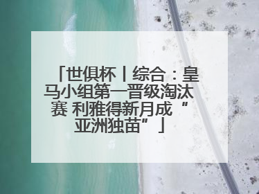世俱杯丨综合：皇马小组第一晋级淘汰赛 利雅得新月成“亚洲独苗”