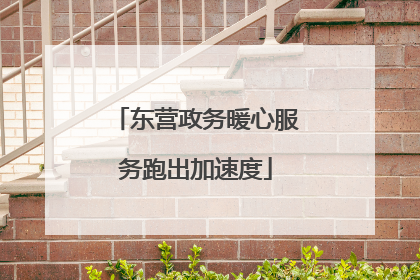 东营政务暖心服务跑出加速度
