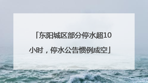 东阳城区部分停水超10小时，停水公告惯例成空