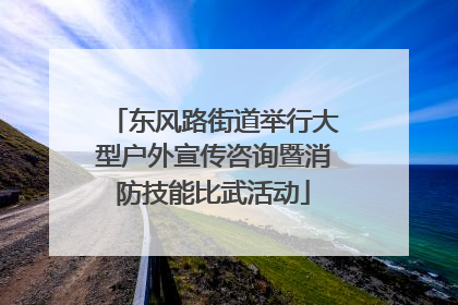 东风路街道举行大型户外宣传咨询暨消防技能比武活动