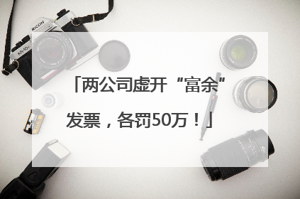 两公司虚开“富余”发票，各罚50万！