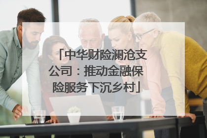 中华财险澜沧支公司：推动金融保险服务下沉乡村