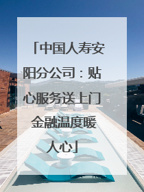 中国人寿安阳分公司：贴心服务送上门 金融温度暖人心