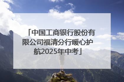 中国工商银行股份有限公司福清分行暖心护航2025年中考