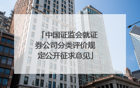 中国证监会就证券公司分类评价规定公开征求意见