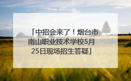 中招会来了！烟台市南山职业技术学校5月25日现场招生答疑