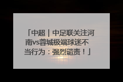 中超｜中足联关注河南vs蓉城极端球迷不当行为：强烈谴责！