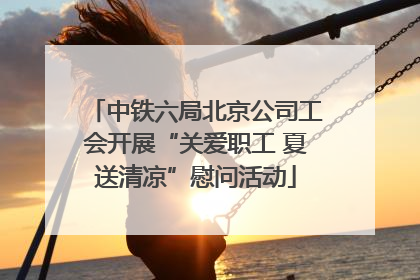 中铁六局北京公司工会开展“关爱职工 夏送清凉”慰问活动