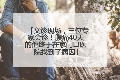 义诊现场，三位专家会诊！腹痛40天的他终于在家门口医院找到了病因