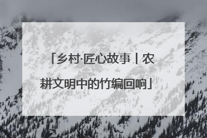 乡村·匠心故事丨农耕文明中的竹编回响
