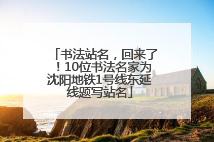 书法站名，回来了！10位书法名家为沈阳地铁1号线东延线题写站名