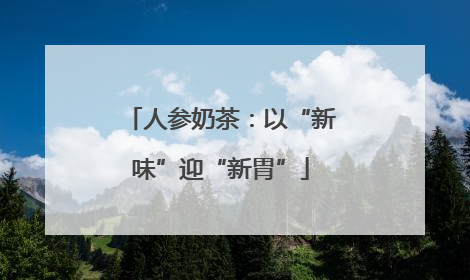 人参奶茶：以“新味”迎“新胃”