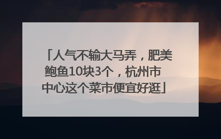 人气不输大马弄，肥美鲍鱼10块3个，杭州市中心这个菜市便宜好逛