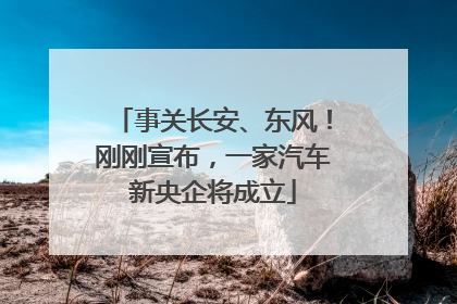 事关长安、东风！刚刚宣布，一家汽车新央企将成立