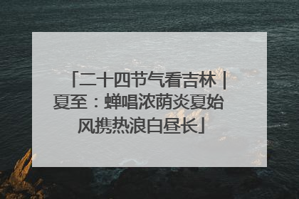 二十四节气看吉林｜夏至：蝉唱浓荫炎夏始 风携热浪白昼长