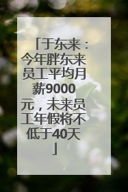 于东来：今年胖东来员工平均月薪9000元，未来员工年假将不低于40天