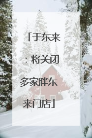于东来：将关闭多家胖东来门店