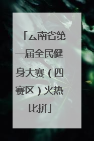云南省第一届全民健身大赛（四赛区）火热比拼