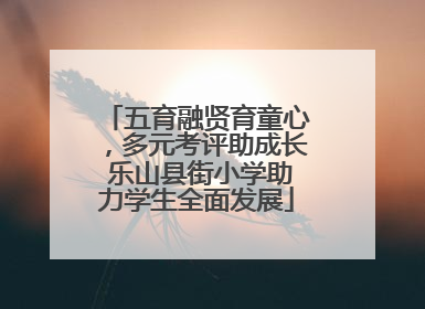 五育融贤育童心，多元考评助成长 乐山县街小学助力学生全面发展