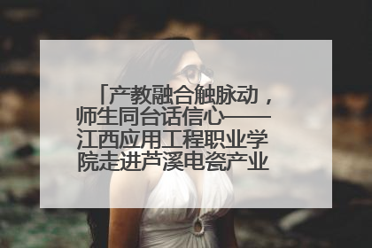 产教融合触脉动，师生同台话信心——江西应用工程职业学院走进芦溪电瓷产业园创新思政课堂