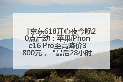 京东618开心夜今晚20点启动：苹果iPhone16 Pro至高降价3800元，“最后28小时”推出十二大补贴