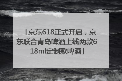 京东618正式开启，京东联合青岛啤酒上线两款618ml定制款啤酒