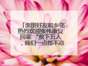 亲朋好友和乡邻热烈欢迎张伟康复回家 “救下五人，我们一点都不意外！”