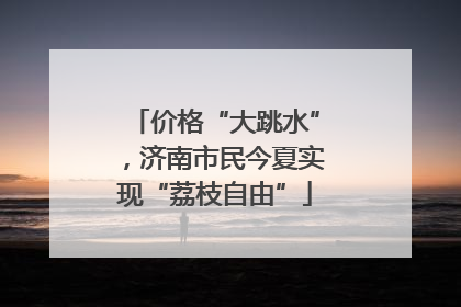 价格“大跳水”，济南市民今夏实现“荔枝自由”