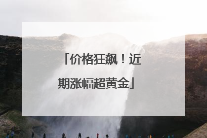 价格狂飙！近期涨幅超黄金