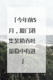 今年前5月，厦门港集装箱吞吐量稳中有进