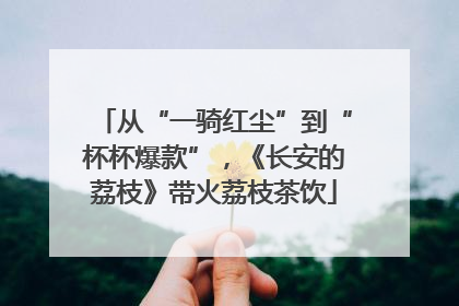 从“一骑红尘”到“杯杯爆款”，《长安的荔枝》带火荔枝茶饮