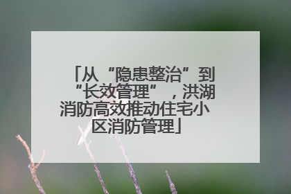 从“隐患整治”到“长效管理”，洪湖消防高效推动住宅小区消防管理