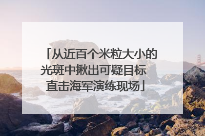 从近百个米粒大小的光斑中揪出可疑目标 直击海军演练现场