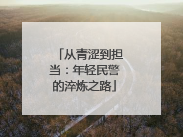 从青涩到担当：年轻民警的淬炼之路