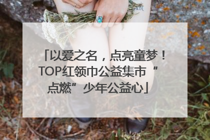 以爱之名，点亮童梦！TOP红领巾公益集市“点燃”少年公益心