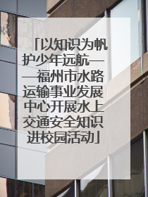 以知识为帆护少年远航——福州市水路运输事业发展中心开展水上交通安全知识进校园活动