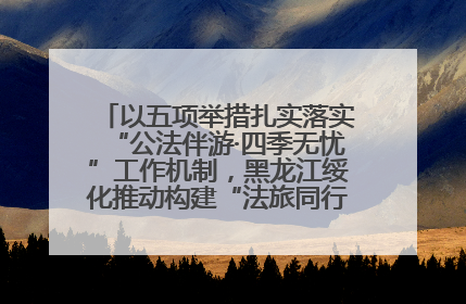 以五项举措扎实落实“公法伴游·四季无忧”工作机制，黑龙江绥化推动构建“法旅同行”工作新格局