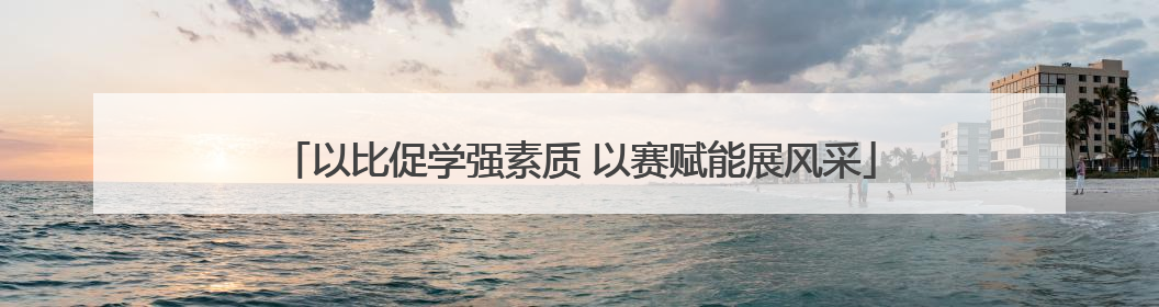 以比促学强素质 以赛赋能展风采