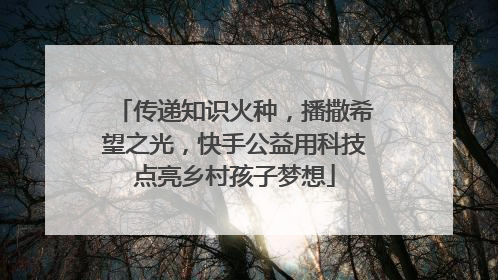 传递知识火种，播撒希望之光，快手公益用科技点亮乡村孩子梦想