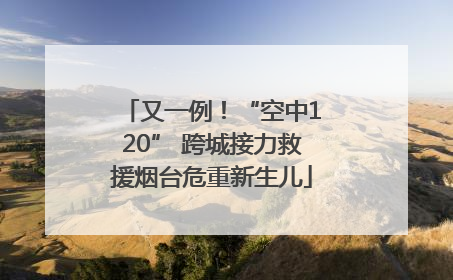 又一例！“空中120” 跨城接力救援烟台危重新生儿
