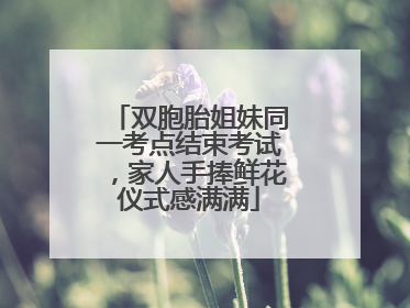 双胞胎姐妹同一考点结束考试，家人手捧鲜花仪式感满满